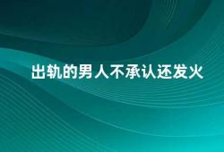 出轨的男人不承认还发火（男人出轨的心理原因及应对方法）