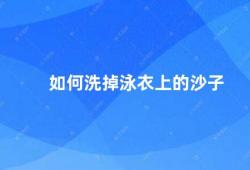 如何洗掉泳衣上的沙子（如何清洗泳衣上的沙子）