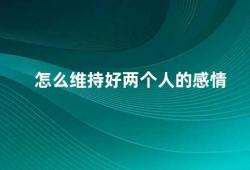 怎么维持好两个人的感情（如何保持长久的恋爱关系）