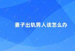 妻子出轨男人该怎么办（如何处理妻子出轨的问题）