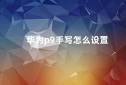 华为p9手写怎么设置（华为P9手写设置小技巧）