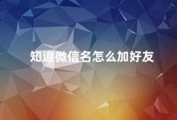 知道微信名怎么加好友（如何在微信上添加好友）