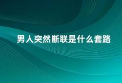 男人突然断联是什么套路（男人突然断联如何应对）