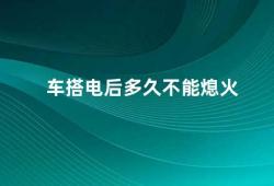 车搭电后多久不能熄火（电动汽车充电注意事项）