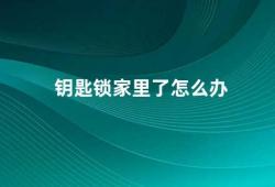 钥匙锁家里了怎么办（如何应对钥匙锁家里的突发情况）