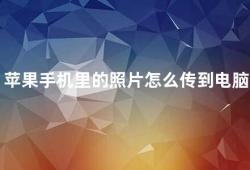 苹果手机里的照片怎么传到电脑上（如何将苹果手机里的照片传到电脑上）