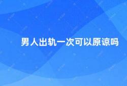 男人出轨一次可以原谅吗（男人出轨一次如何面对）