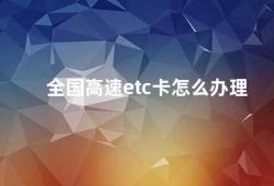 全国高速etc卡怎么办理（全国高速ETC卡的申请和使用）