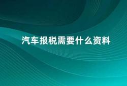 汽车报税需要什么资料（汽车报税所需资料清单）