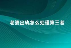 老婆出轨怎么处理第三者（老婆出轨如何正确处理第三者问题）