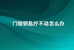 门锁钥匙拧不动怎么办（门锁钥匙拧不动教你几招轻松解决）