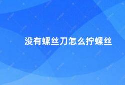 没有螺丝刀怎么拧螺丝（没有螺丝刀如何拧紧螺丝）