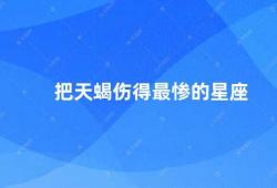 把天蝎伤得最惨的星座（哪个星座最容易被天蝎伤害）