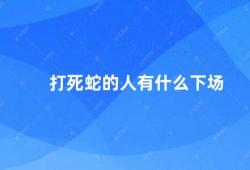 打死蛇的人有什么下场（打死蛇的人的下场）