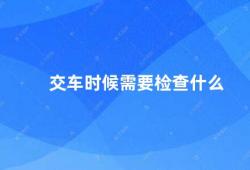 交车时候需要检查什么（交车时需要注意的事项）