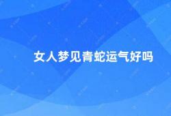 女人梦见青蛇运气好吗（女人梦见青蛇到底是好事还是坏事）