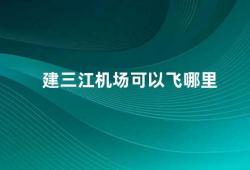 建三江机场可以飞哪里（探究建三江机场的航线覆盖范围）