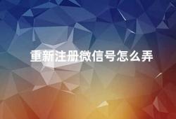 重新注册微信号怎么弄（重新注册微信号详细步骤解析）