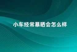 小车经常暴晒会怎么样（小车长时间暴晒会对车身造成哪些影响）