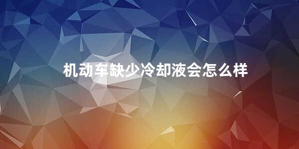 机动车缺少冷却液会怎么样