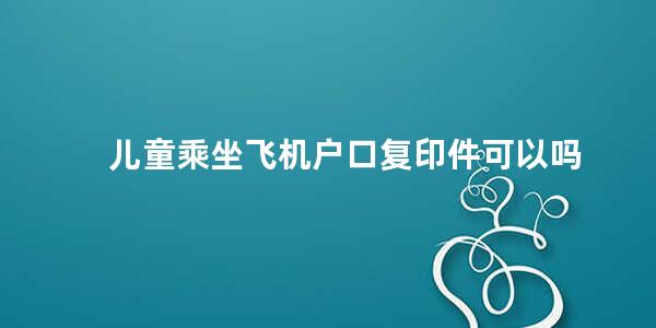 儿童乘坐飞机户口复印件可以吗