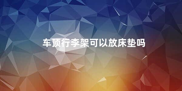 车顶行李架可以放床垫吗