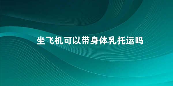 坐飞机可以带身体乳托运吗