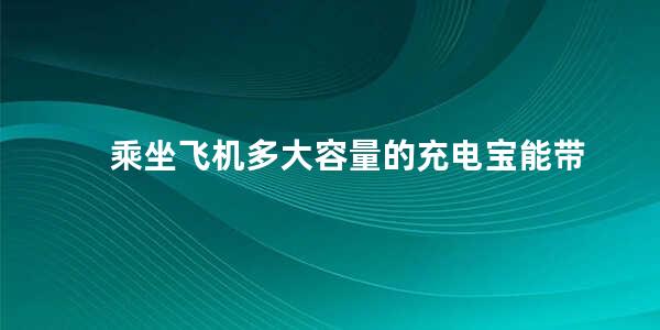 乘坐飞机多大容量的充电宝能带