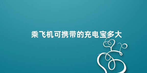 乘飞机可携带的充电宝多大