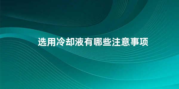 选用冷却液有哪些注意事项