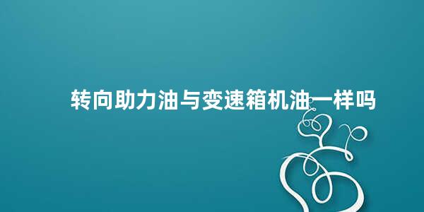 转向助力油与变速箱机油一样吗