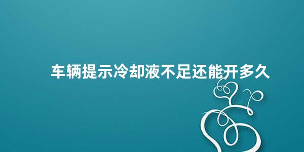 车辆提示冷却液不足还能开多久