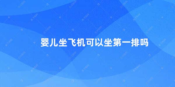 婴儿坐飞机可以坐第一排吗