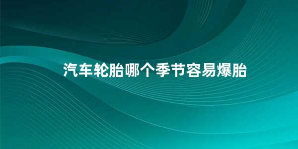 汽车轮胎哪个季节容易爆胎