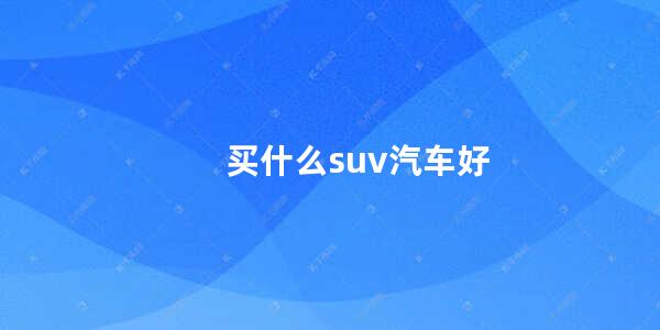 买什么suv汽车好