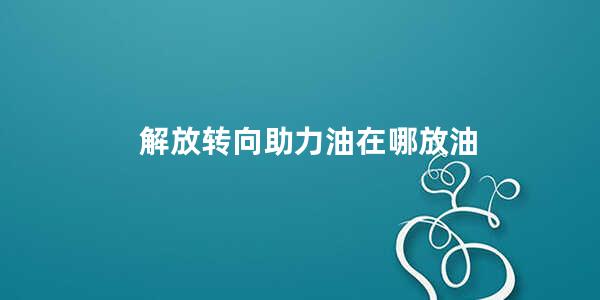 解放转向助力油在哪放油