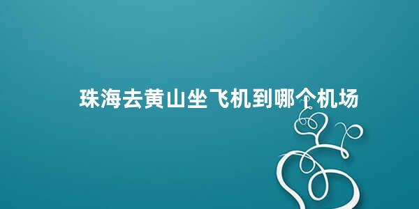 珠海去黄山坐飞机到哪个机场