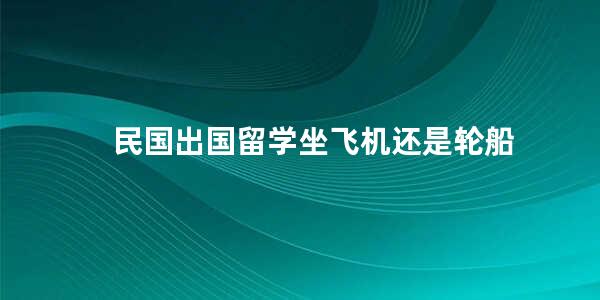 民国出国留学坐飞机还是轮船