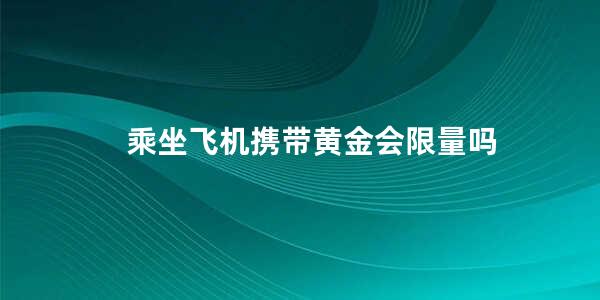 乘坐飞机携带黄金会限量吗