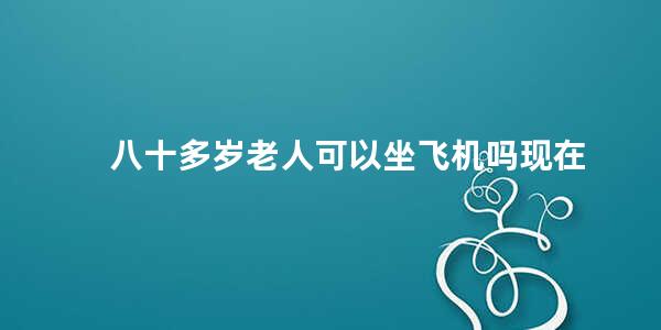 八十多岁老人可以坐飞机吗现在