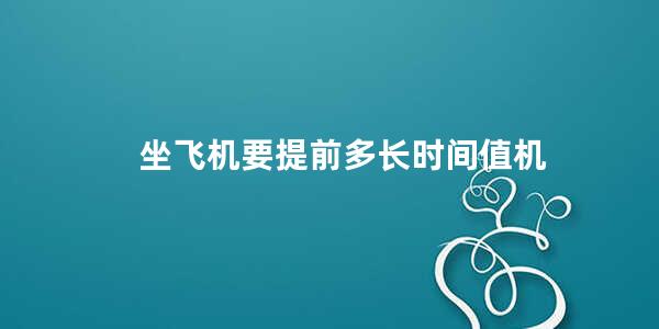 坐飞机要提前多长时间值机