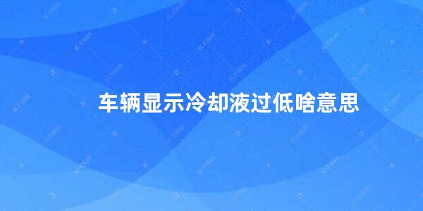 车辆显示冷却液过低啥意思