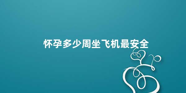 怀孕多少周坐飞机最安全