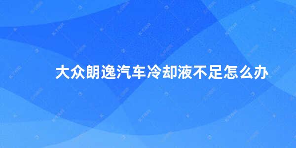 大众朗逸汽车冷却液不足怎么办