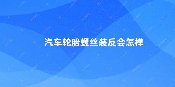 汽车轮胎螺丝装反会怎样