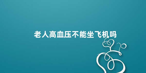 老人高血压不能坐飞机吗