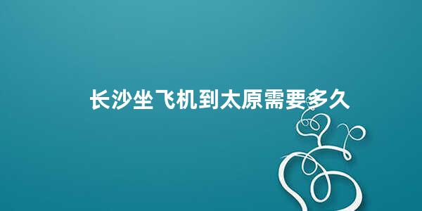 长沙坐飞机到太原需要多久