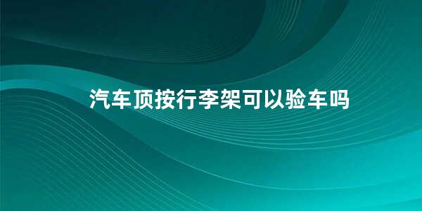 汽车顶按行李架可以验车吗