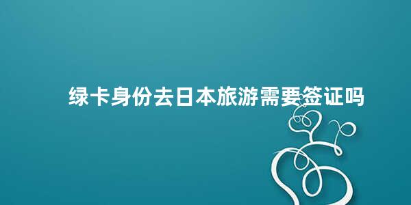 绿卡身份去日本旅游需要签证吗