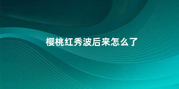 樱桃红秀波后来怎么了